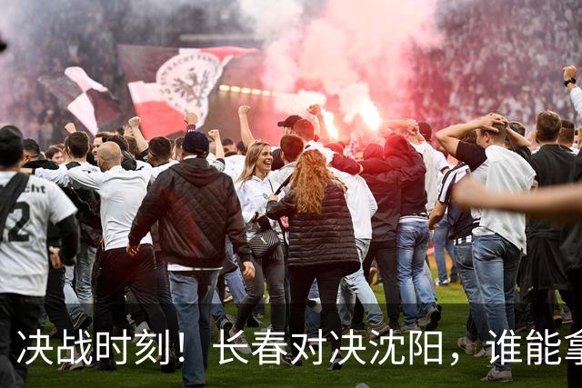 决战时刻！长春对决沈阳，谁能拿到决赛入场券？