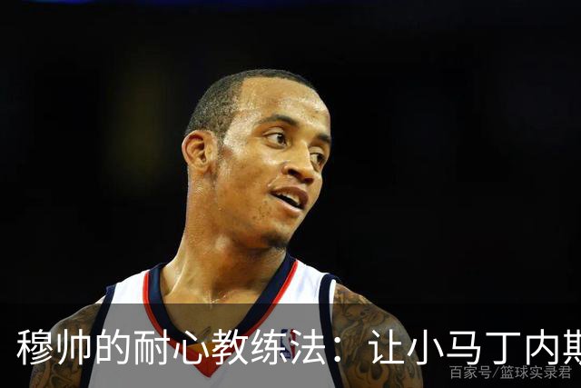 穆帅的耐心教练法：让小马丁内斯慢慢成长