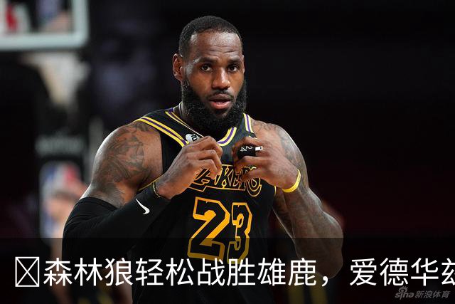 🏀森林狼轻松战胜雄鹿，爱德华兹与鲍尔的多彩表演